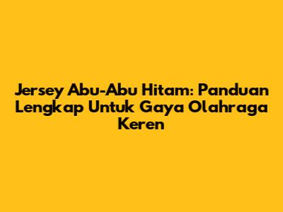 Jersey Abu-Abu Hitam: Panduan Lengkap Untuk Gaya Olahraga Keren
