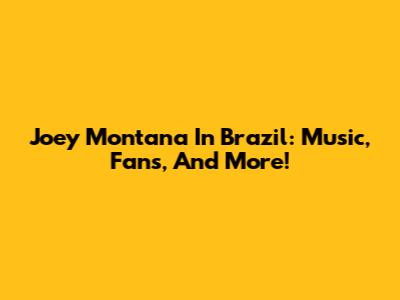 Joey Montana In Brazil: Music, Fans, And More!
