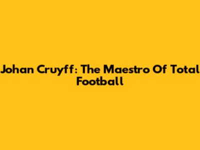 Johan Cruyff: The Maestro Of Total Football
