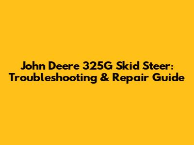John Deere 325G Skid Steer: Troubleshooting & Repair Guide