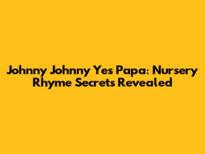 Johnny Johnny Yes Papa: Nursery Rhyme Secrets Revealed