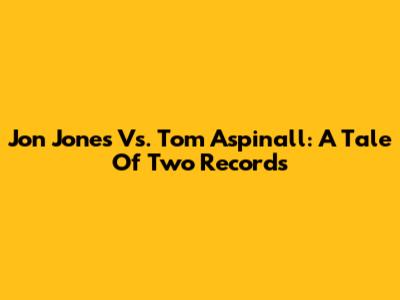 Jon Jones Vs. Tom Aspinall: A Tale Of Two Records