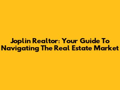 Joplin Realtor: Your Guide To Navigating The Real Estate Market