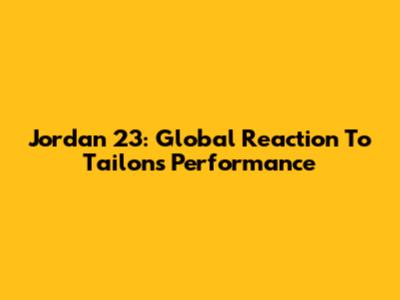 Jordan 23: Global Reaction To Tailon's Performance