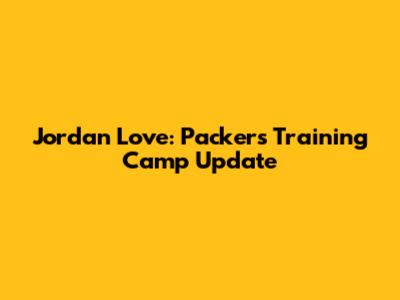 Jordan Love: Packers Training Camp Update