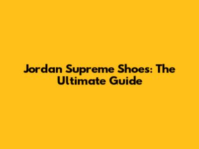 Jordan Supreme Shoes: The Ultimate Guide