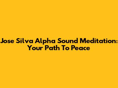 Jose Silva Alpha Sound Meditation: Your Path To Peace