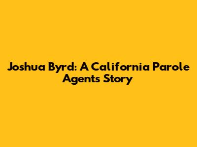 Joshua Byrd: A California Parole Agent's Story