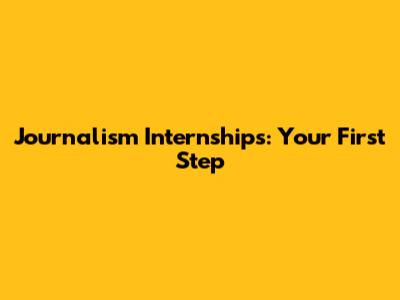 Journalism Internships: Your First Step