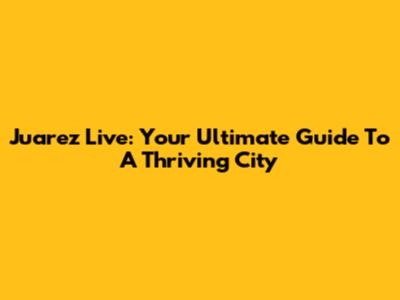 Juarez Live: Your Ultimate Guide To A Thriving City