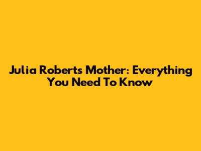 Julia Roberts' Mother: Everything You Need To Know