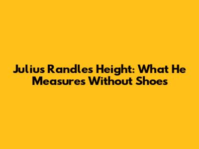 Julius Randle's Height: What He Measures Without Shoes
