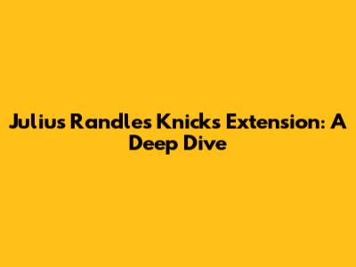 Julius Randle's Knicks Extension: A Deep Dive