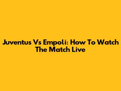 Juventus Vs Empoli: How To Watch The Match Live