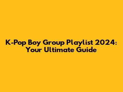 K-Pop Boy Group Playlist 2024: Your Ultimate Guide