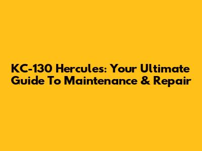 KC-130 Hercules: Your Ultimate Guide To Maintenance & Repair