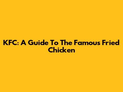 KFC: A Guide To The Famous Fried Chicken
