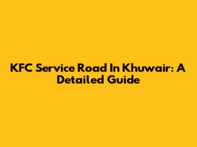 KFC Service Road In Khuwair: A Detailed Guide