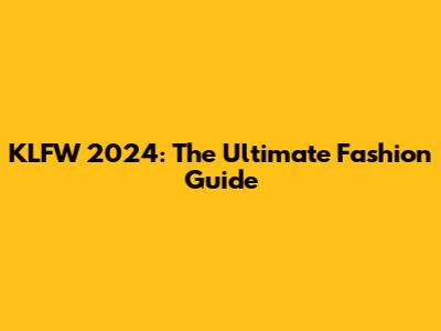 KLFW 2024: The Ultimate Fashion Guide
