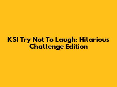 KSI Try Not To Laugh: Hilarious Challenge Edition