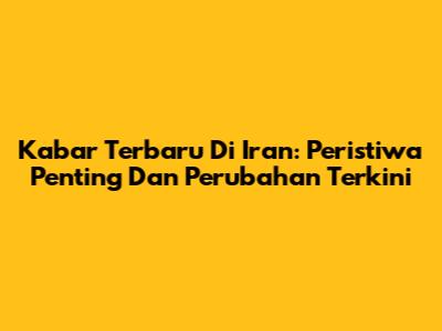 Kabar Terbaru Di Iran: Peristiwa Penting Dan Perubahan Terkini