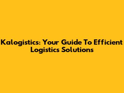 Kalogistics: Your Guide To Efficient Logistics Solutions