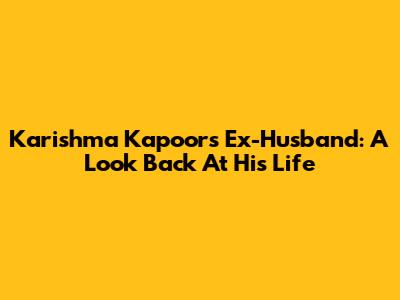 Karishma Kapoor's Ex-Husband: A Look Back At His Life