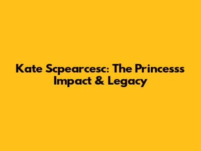 Kate Scpearcesc: The Princess's Impact & Legacy