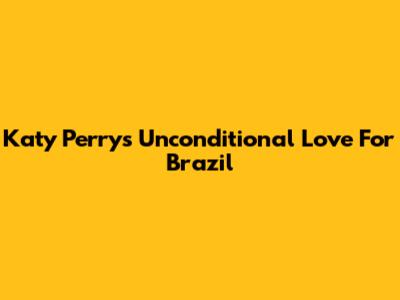 Katy Perry's Unconditional Love For Brazil