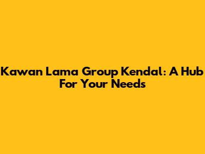 Kawan Lama Group Kendal: A Hub For Your Needs