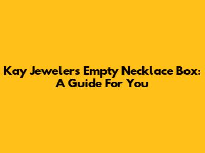 Kay Jewelers Empty Necklace Box: A Guide For You