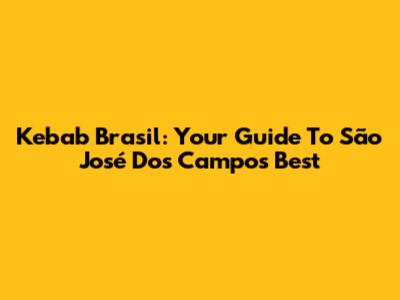 Kebab Brasil: Your Guide To São José Dos Campos' Best