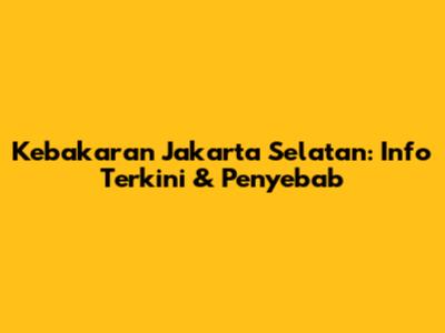 Kebakaran Jakarta Selatan: Info Terkini & Penyebab