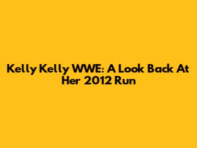 Kelly Kelly WWE: A Look Back At Her 2012 Run