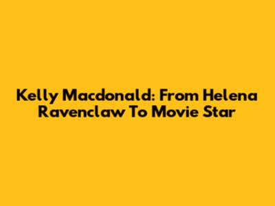Kelly Macdonald: From Helena Ravenclaw To Movie Star