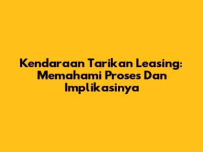 Kendaraan Tarikan Leasing: Memahami Proses Dan Implikasinya