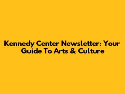 Kennedy Center Newsletter: Your Guide To Arts & Culture
