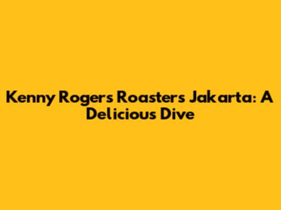 Kenny Rogers Roasters Jakarta: A Delicious Dive