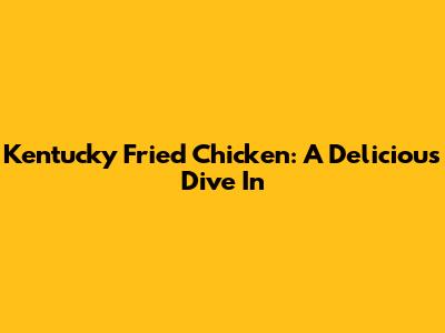 Kentucky Fried Chicken: A Delicious Dive In