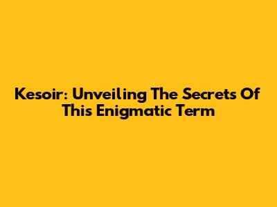 Kesoir: Unveiling The Secrets Of This Enigmatic Term