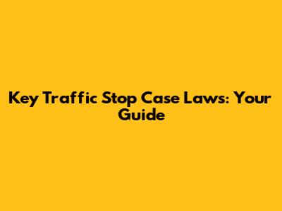 Key Traffic Stop Case Laws: Your Guide