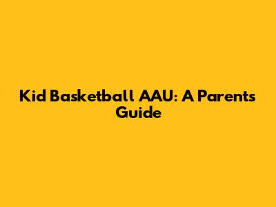 Kid Basketball AAU: A Parent's Guide