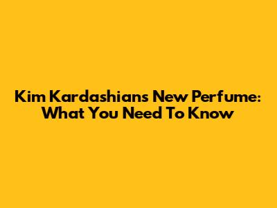 Kim Kardashian's New Perfume: What You Need To Know