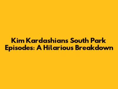 Kim Kardashian's South Park Episodes: A Hilarious Breakdown