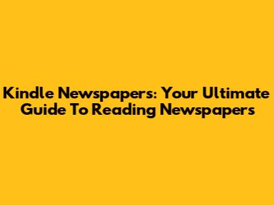 Kindle Newspapers: Your Ultimate Guide To Reading Newspapers