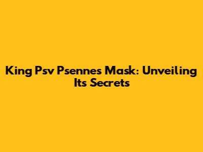 King Psv P'sennes Mask: Unveiling Its Secrets