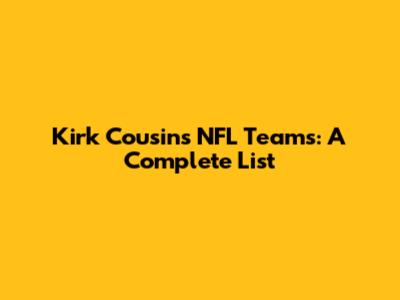 Kirk Cousins' NFL Teams: A Complete List