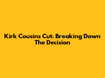 Kirk Cousins Cut: Breaking Down The Decision