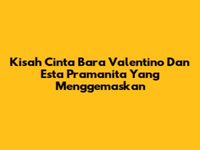 Kisah Cinta Bara Valentino Dan Esta Pramanita Yang Menggemaskan