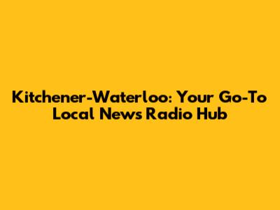 Kitchener-Waterloo: Your Go-To Local News Radio Hub